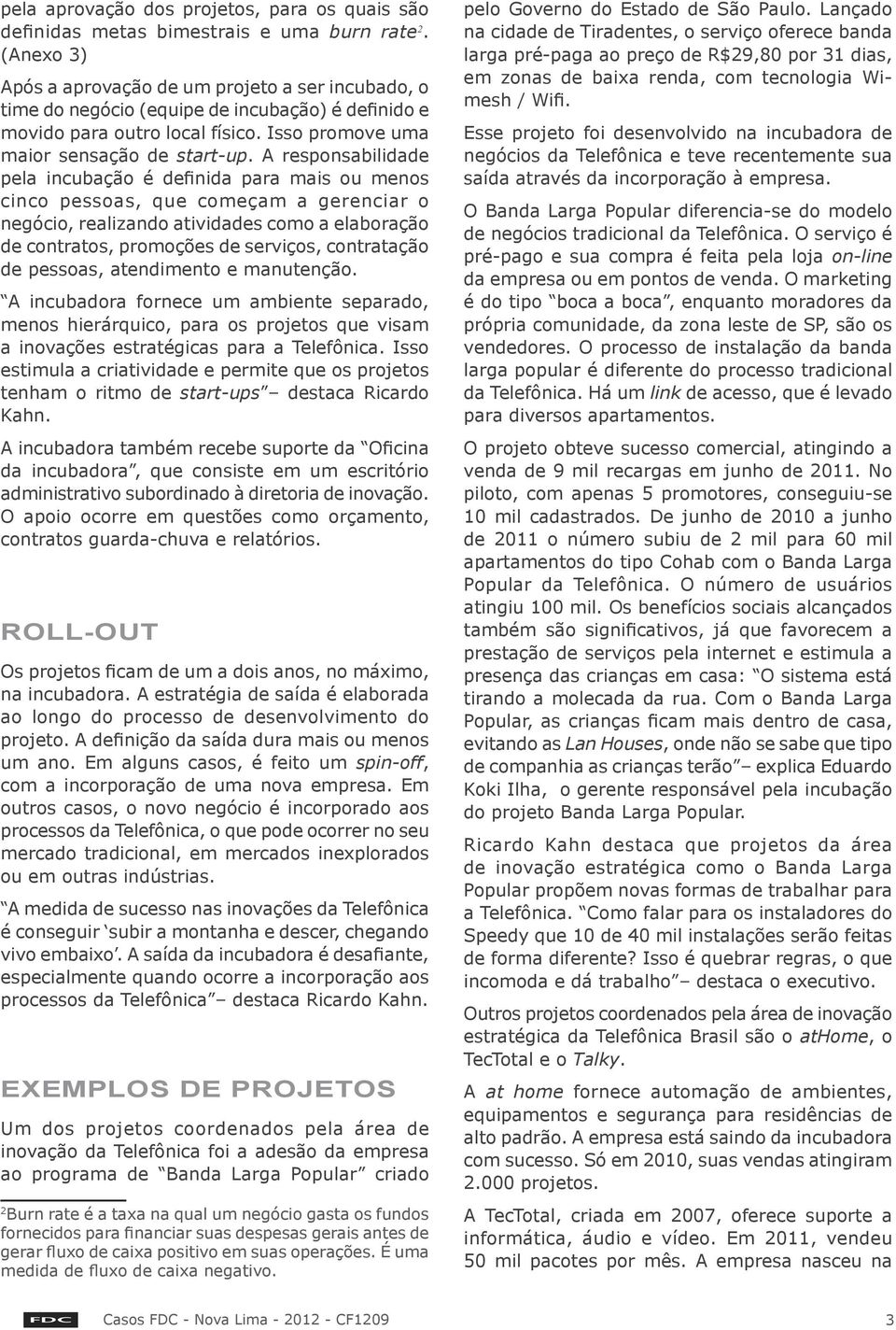 A responsabilidade pela incubação é definida para mais ou menos cinco pessoas, que começam a gerenciar o negócio, realizando atividades como a elaboração de contratos, promoções de serviços,