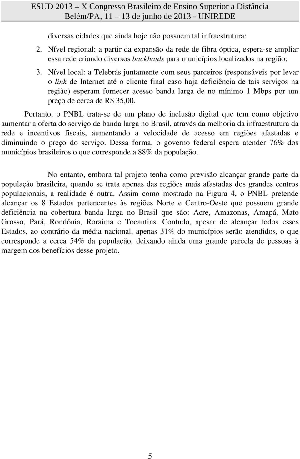 Nível local: a Telebrás juntamente com seus parceiros (responsáveis por levar o link de Internet até o cliente final caso haja deficiência de tais serviços na região) esperam fornecer acesso banda