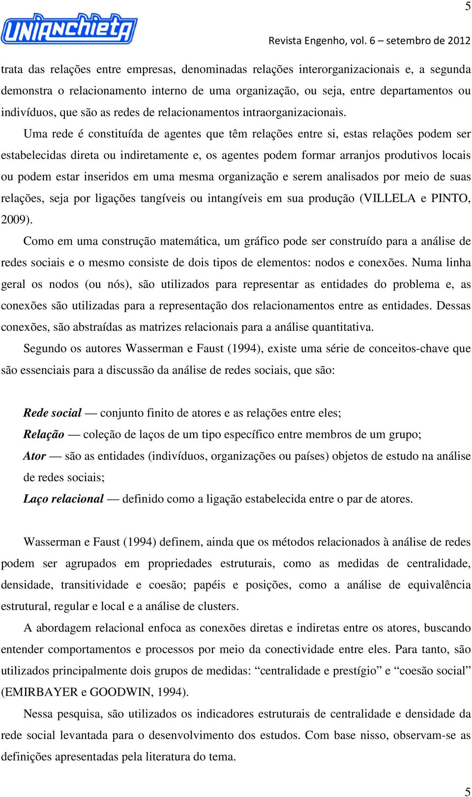 Uma rede é constituída de agentes que têm relações entre si, estas relações podem ser estabelecidas direta ou indiretamente e, os agentes podem formar arranjos produtivos locais ou podem estar