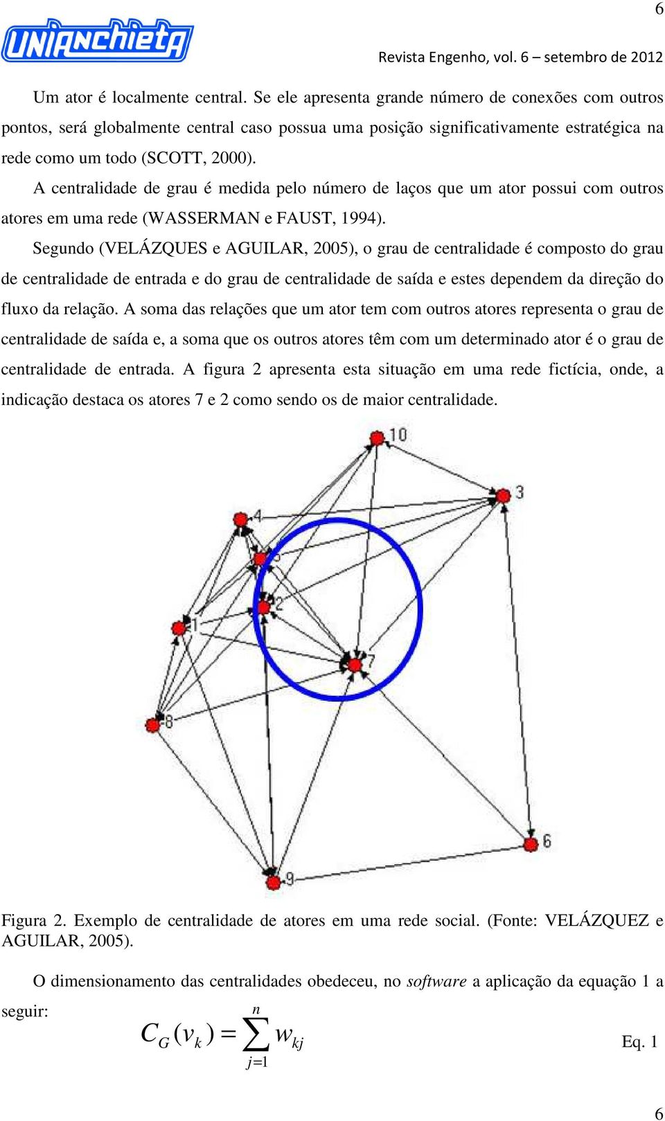 A centralidade de grau é medida pelo número de laços que um ator possui com outros atores em uma rede (WASSERMAN e FAUST, 1994).