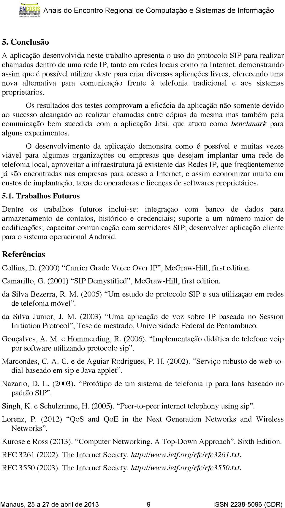 Os resultados dos testes comprovam a eficácia da aplicação não somente devido ao sucesso alcançado ao realizar chamadas entre cópias da mesma mas também pela comunicação bem sucedida com a aplicação