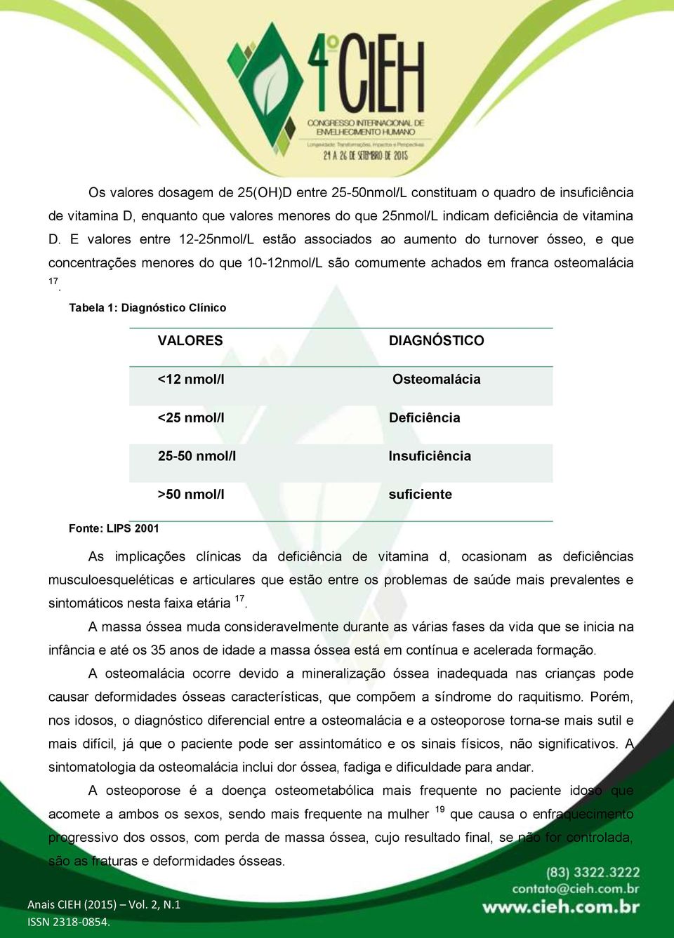 Tabela 1: Diagnóstico Clínico VALORES DIAGNÓSTICO <12 nmol/l Osteomalácia <25 nmol/l Deficiência 25-50 nmol/l Insuficiência >50 nmol/l suficiente Fonte: LIPS 2001 As implicações clínicas da