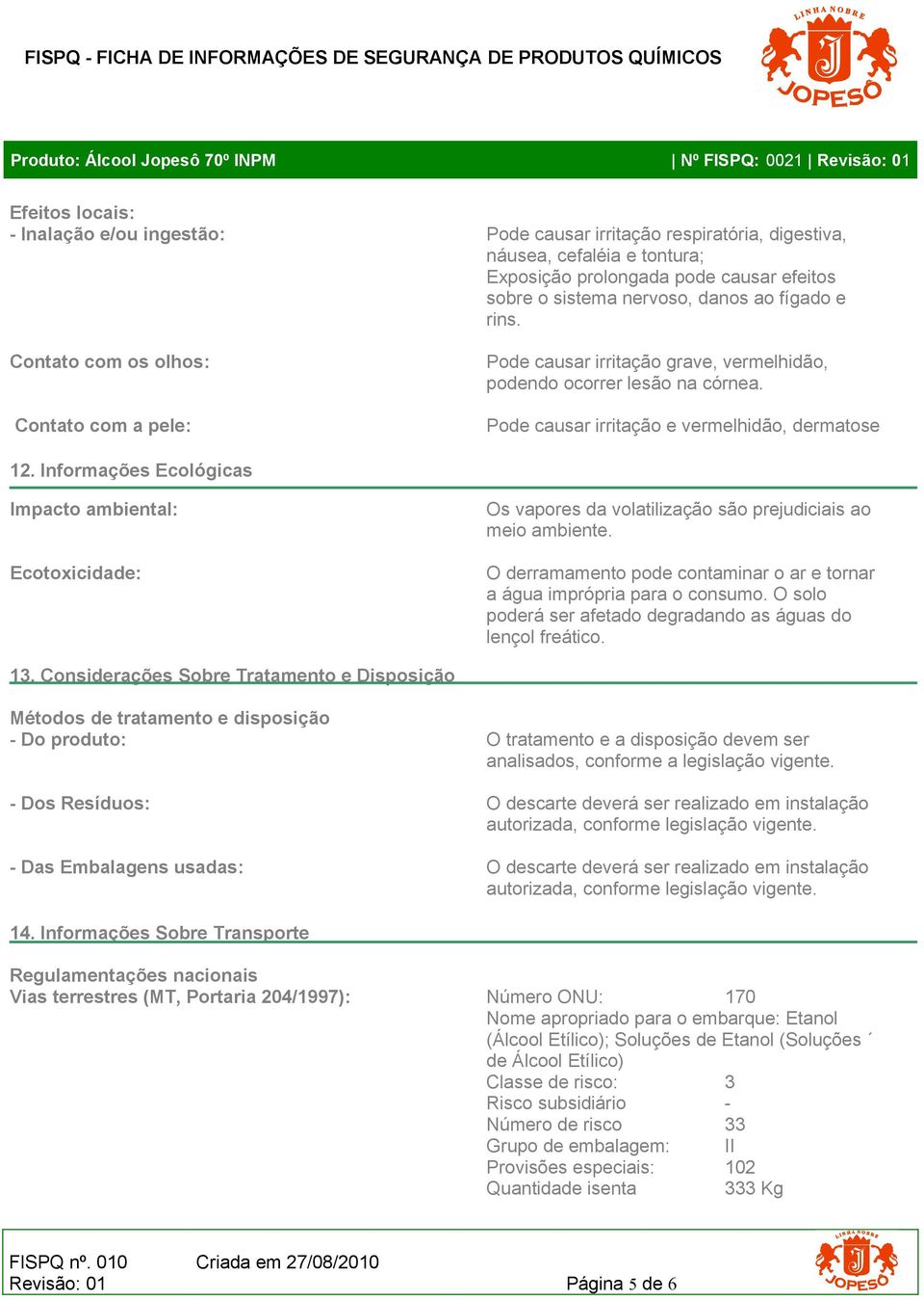 Pode causar irritação e vermelhidão, dermatose 12. Informações Ecológicas Impacto ambiental: Ecotoxicidade: Os vapores da volatilização são prejudiciais ao meio ambiente.