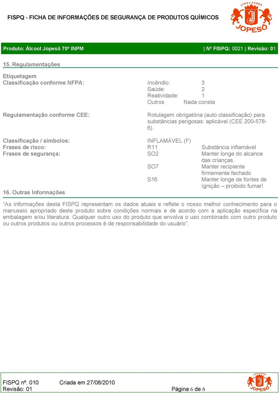 substâncias perigosas: aplicável (CEE 200-578- 6). Classificação / símbolos: INFLAMÁVEL (F) Frases de risco: R11 Substância inflamável Frases de segurança: SO2 Manter longe do alcance das crianças.