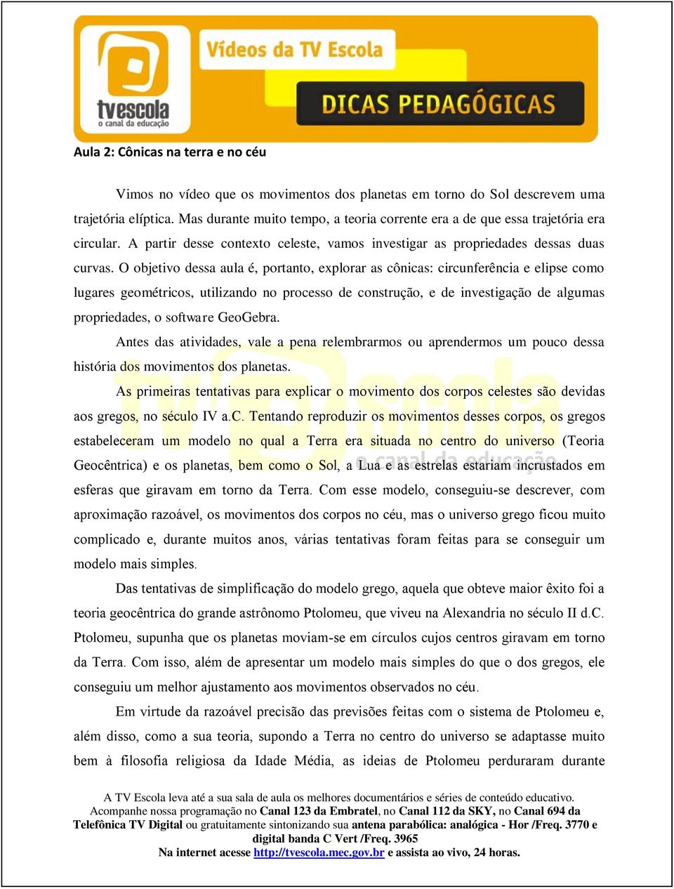 O objetivo dessa aula é, portanto, explorar as cônicas: circunferência e elipse como lugares geométricos, utilizando no processo de construção, e de investigação de algumas propriedades, o software