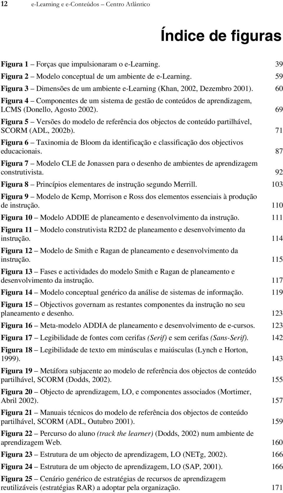 69 Figura 5 Versões do modelo de referência dos objectos de conteúdo partilhável, SCORM (ADL, 2002b). 71 Figura 6 Taxinomia de Bloom da identificação e classificação dos objectivos educacionais.