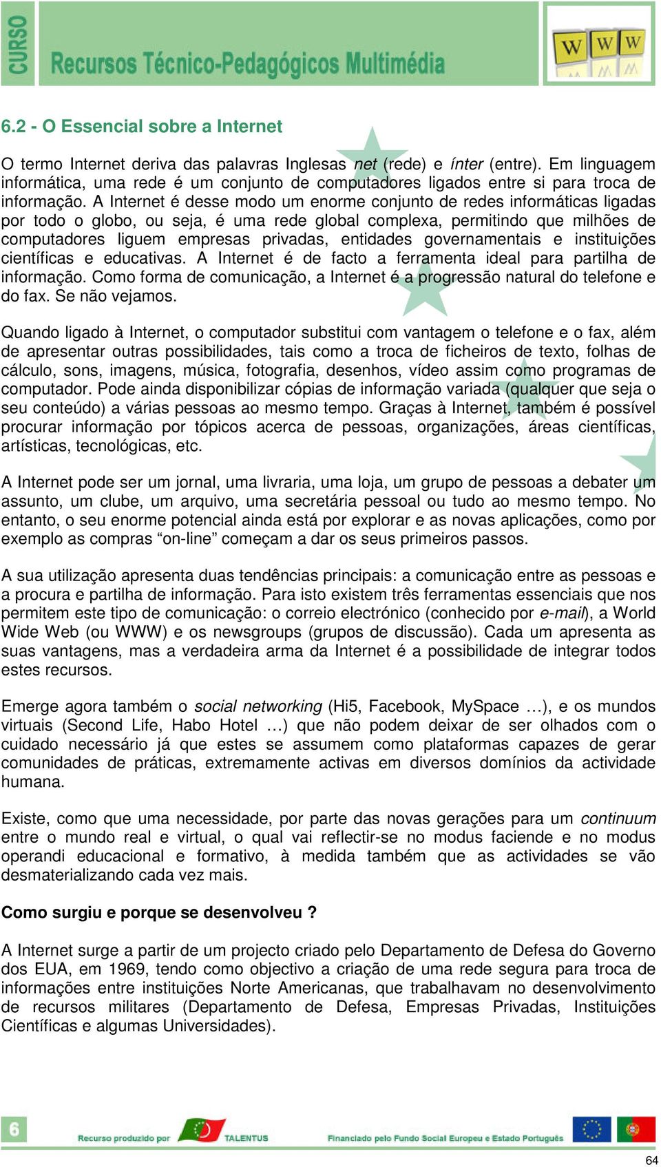 A Internet é desse modo um enorme conjunto de redes informáticas ligadas por todo o globo, ou seja, é uma rede global complexa, permitindo que milhões de computadores liguem empresas privadas,