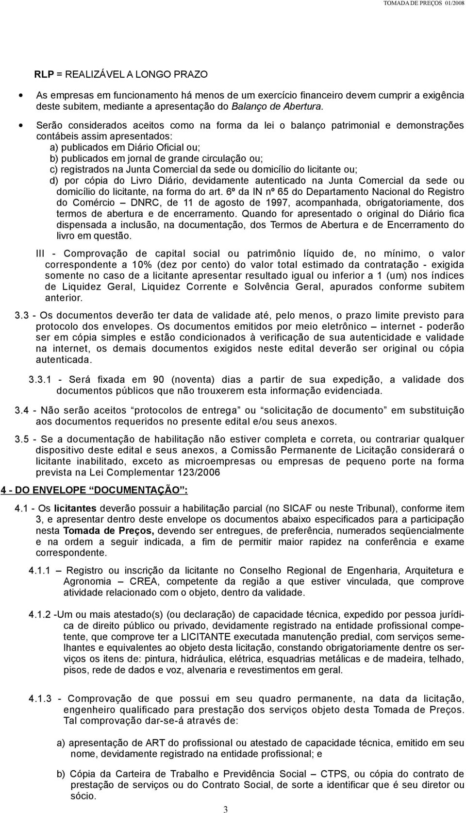 ou; c) registrados na Jta Comercial da sede ou domicílio do licitante ou; d) por cópia do Livro Diário, devidamente autenticado na Jta Comercial da sede ou domicílio do licitante, na forma do art.