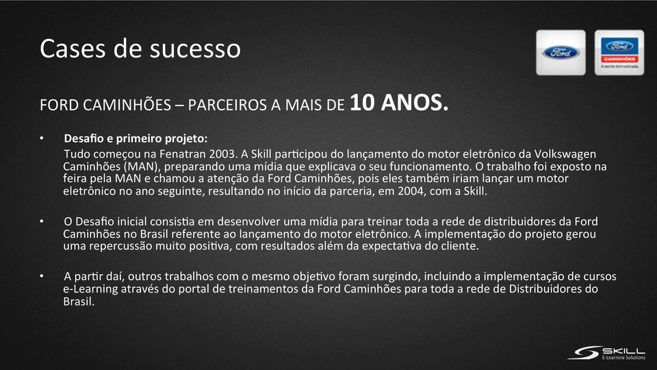 O trabalho foi exposto na feira pela MAN e chamou a atenção da Ford Caminhões, pois eles também iriam lançar um motor eletrônico no ano seguinte, resultando no início da parceria, em 2004, com a