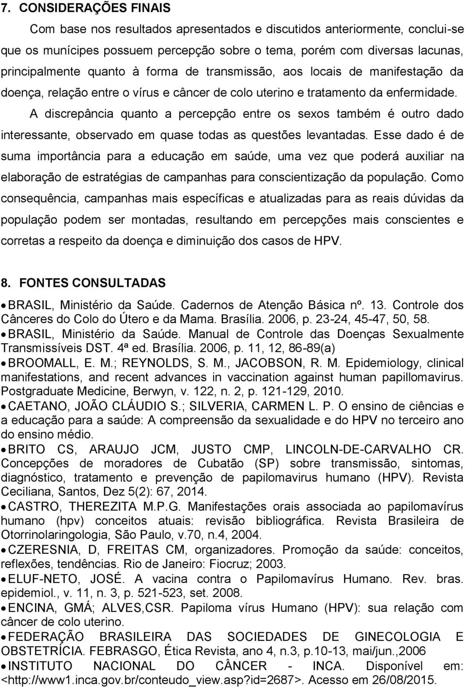 A discrepância quanto a percepção entre os sexos também é outro dado interessante, observado em quase todas as questões levantadas.