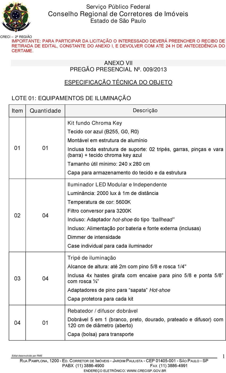 suporte: 02 tripés, garras, pinças e vara (barra) + tecido chroma key azul Tamanho útil mínimo: 240 x 280 cm Capa para armazenamento do tecido e da estrutura Iluminador LED Modular e Independente