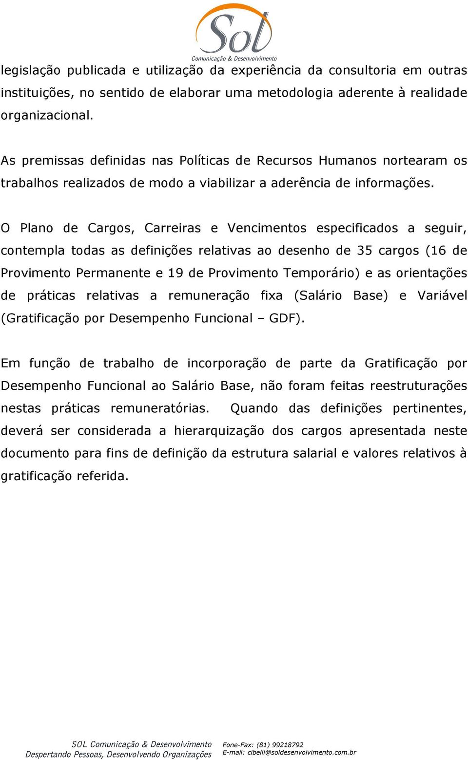 O Plano de Cargos, Carreiras e Vencimentos especificados a seguir, contempla todas as definições relativas ao desenho de 35 cargos (16 de Provimento Permanente e 19 de Provimento Temporário) e as