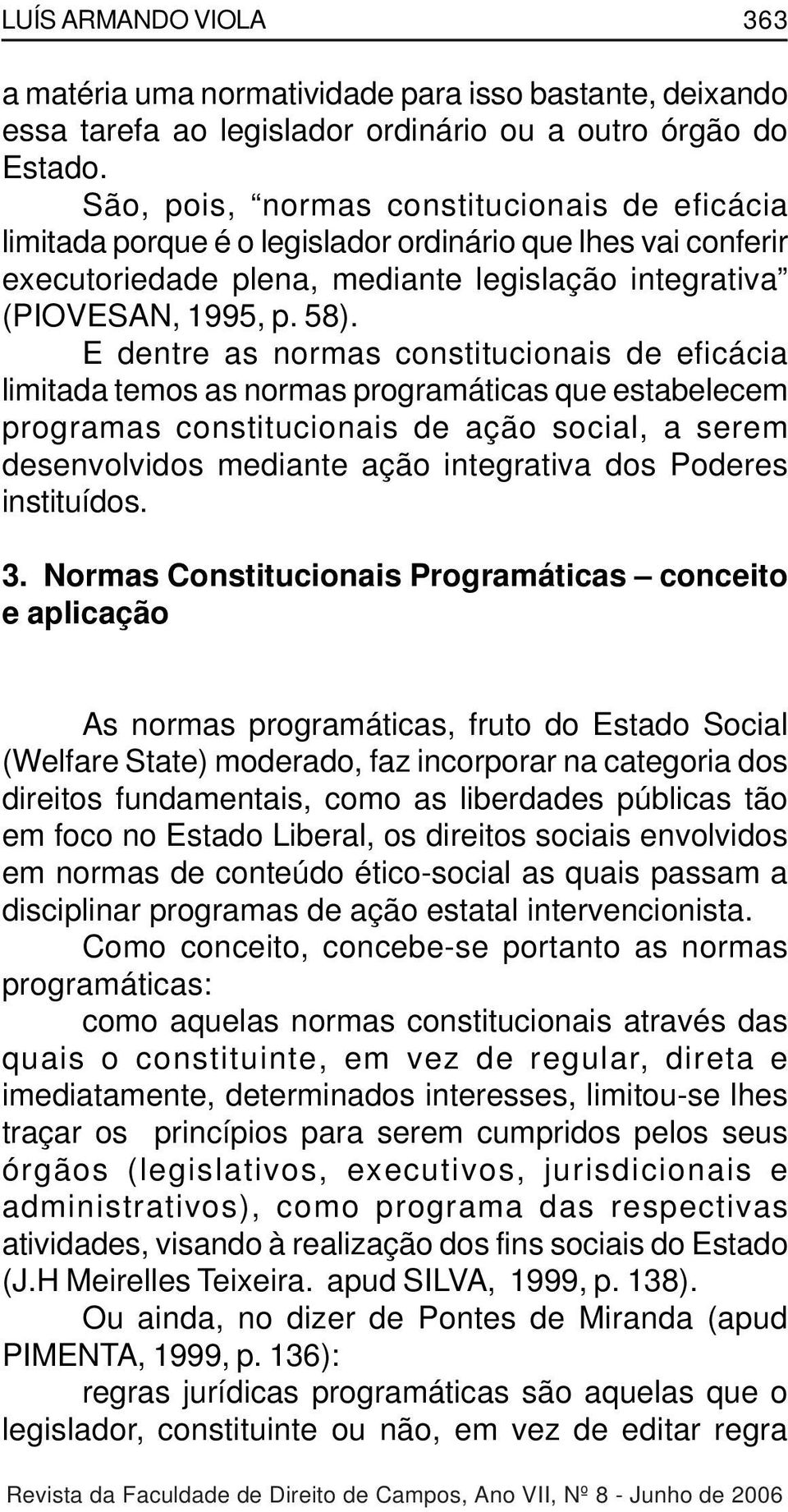 E dentre as normas constitucionais de eficácia limitada temos as normas programáticas que estabelecem programas constitucionais de ação social, a serem desenvolvidos mediante ação integrativa dos