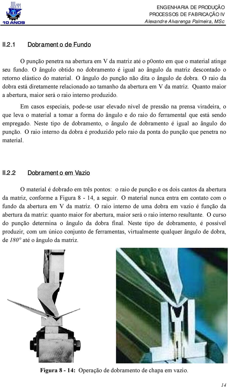 O raio da dobra está diretamente relacionado ao tamanho da abertura em V da matriz. Quanto maior a abertura, maior será o raio interno produzido.