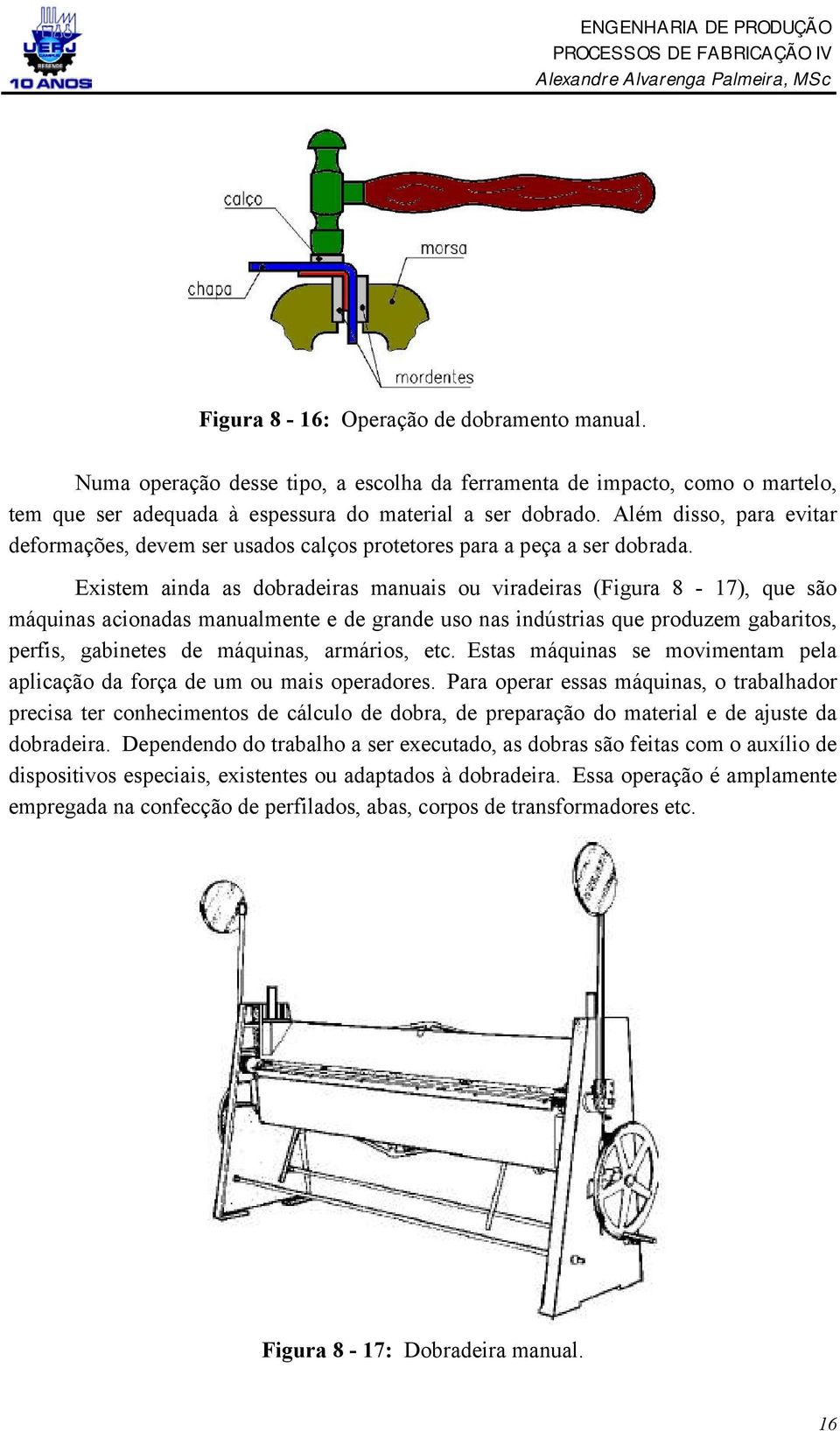 Existem ainda as dobradeiras manuais ou viradeiras (Figura 8-17), que são máquinas acionadas manualmente e de grande uso nas indústrias que produzem gabaritos, perfis, gabinetes de máquinas,