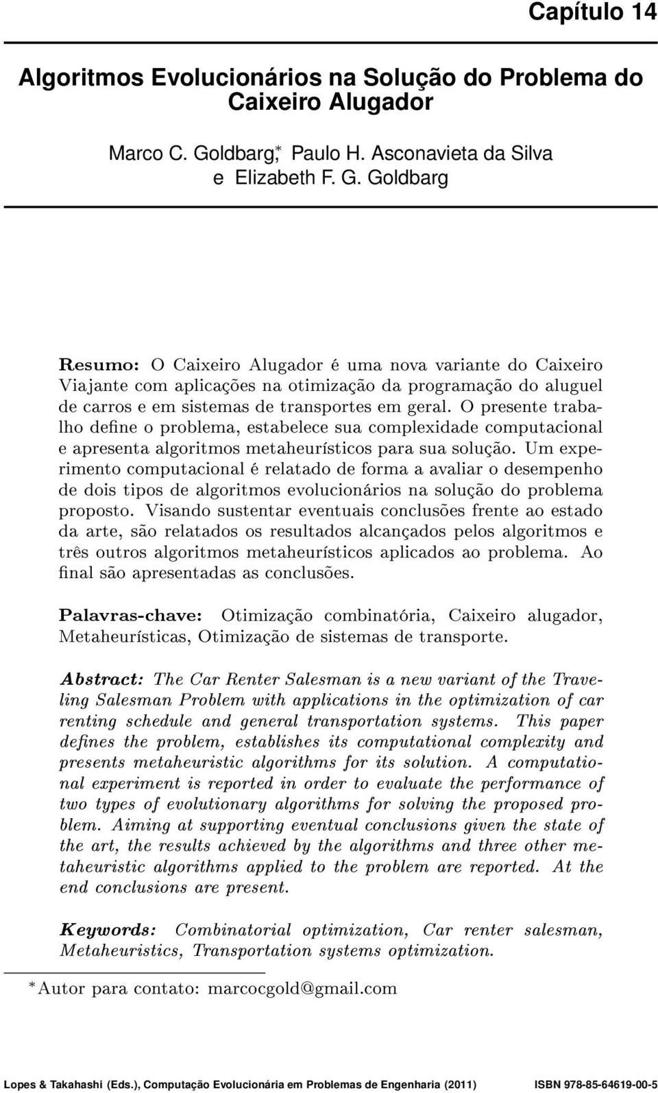 Goldbarg Resumo: O Caixeiro Alugador é uma nova variante do Caixeiro Viajante com aplicações na otimização da programação do aluguel de carros e em sistemas de transportes em geral.