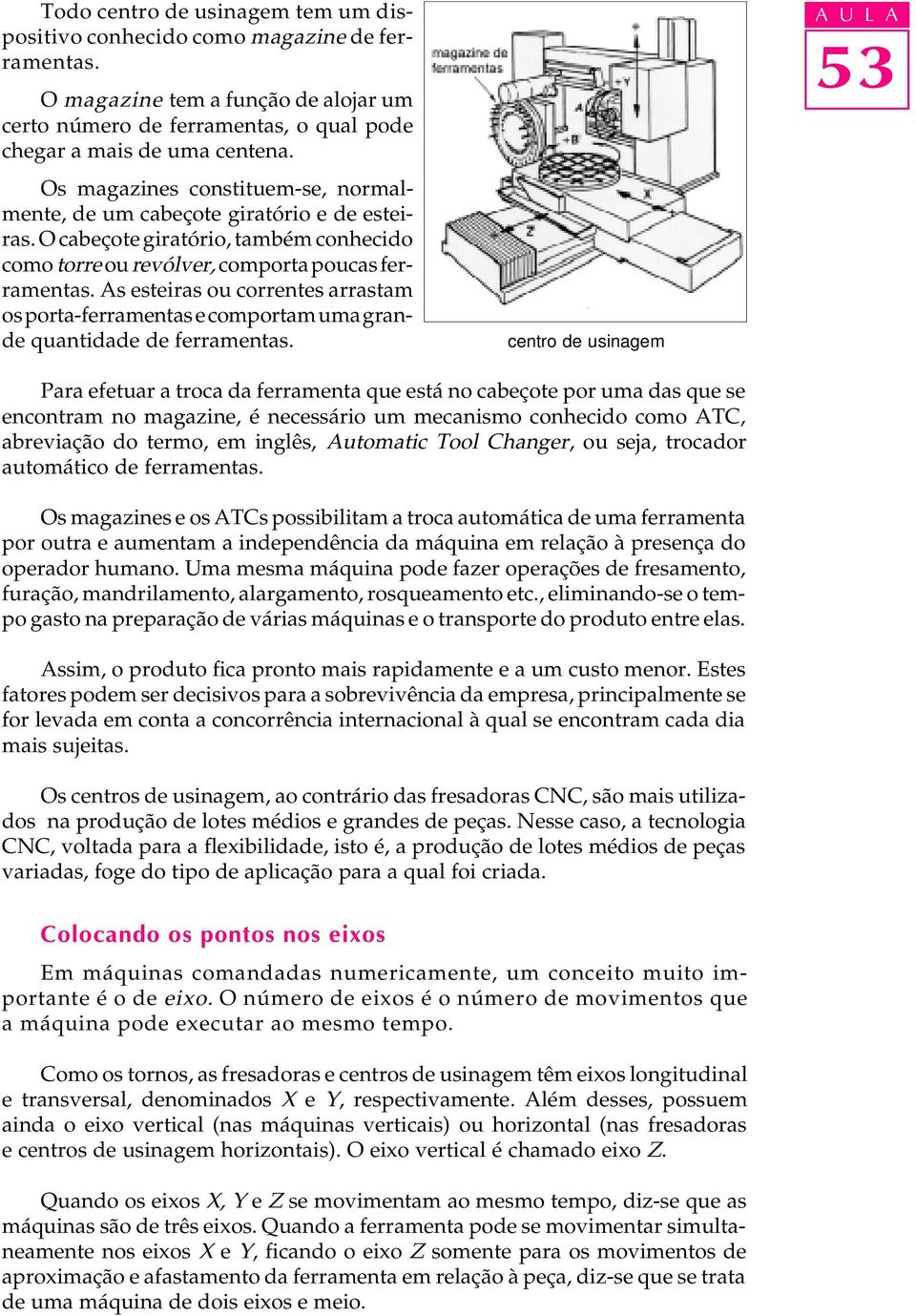 As esteiras ou correntes arrastam os porta-ferramentas e comportam uma grande quantidade de ferramentas.