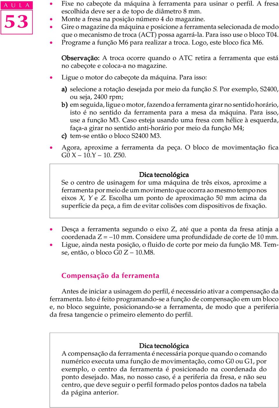 Logo, este bloco fica M6. Observação: A troca ocorre quando o ATC retira a ferramenta que está no cabeçote e coloca-a no magazine. Ligue o motor do cabeçote da máquina.