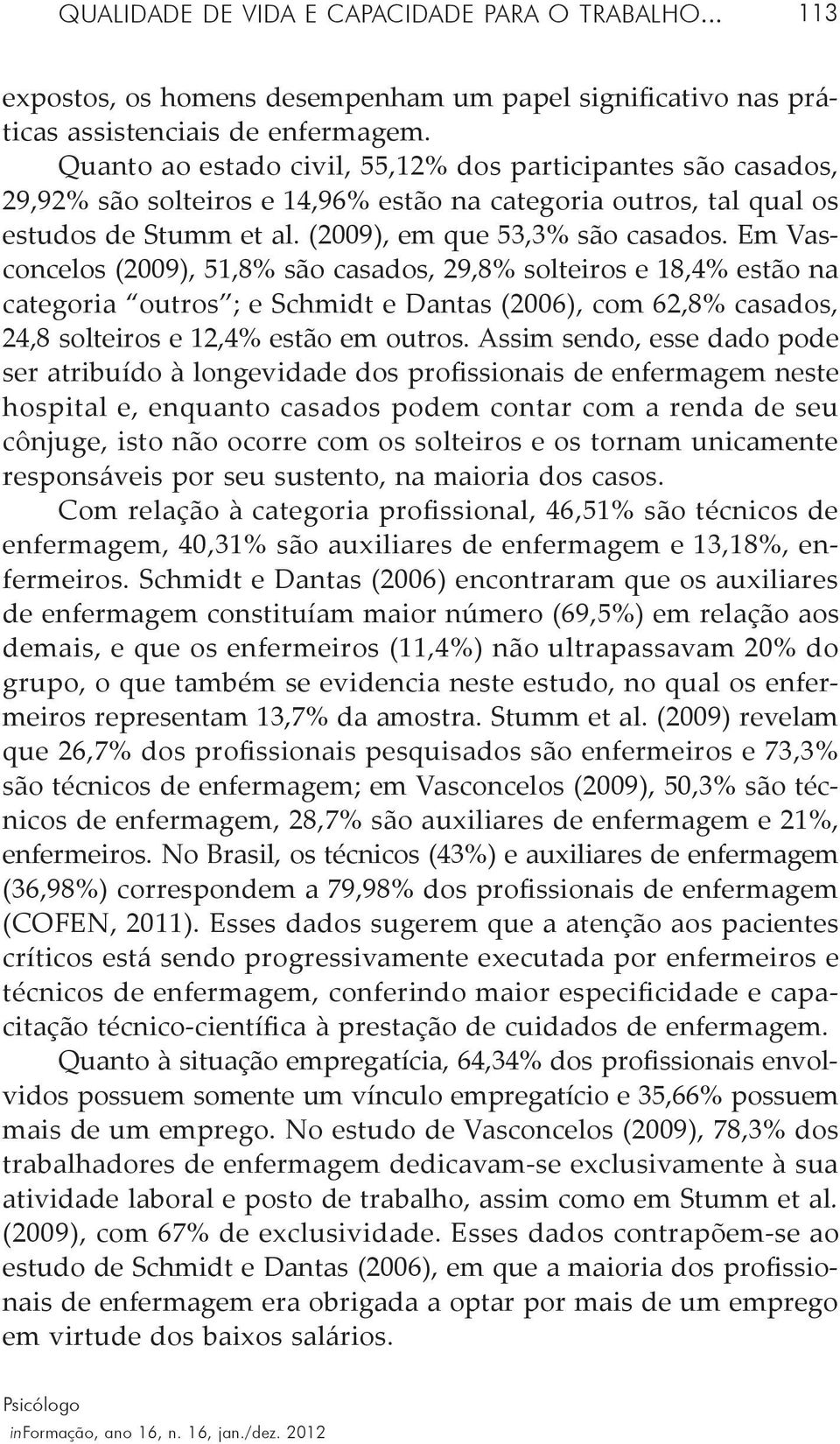 Em Vasconcelos (2009), 51,8% são casados, 29,8% solteiros e 18,4% estão na categoria outros ; e Schmidt e Dantas (2006), com 62,8% casados, 24,8 solteiros e 12,4% estão em outros.