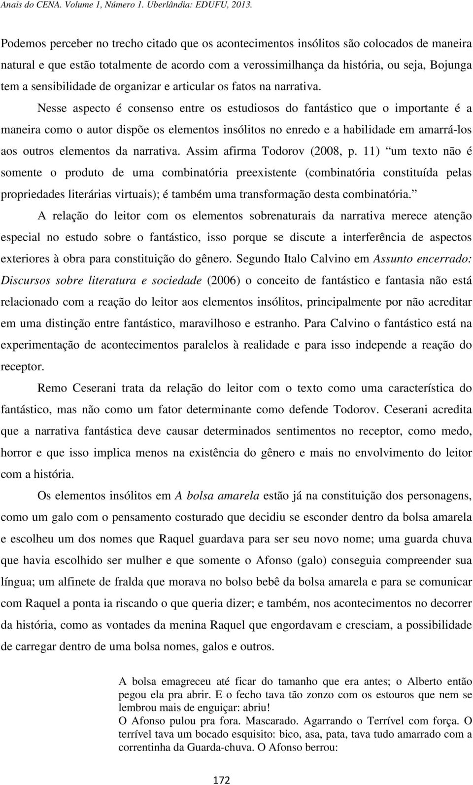 Nesse aspecto é consenso entre os estudiosos do fantástico que o importante é a maneira como o autor dispõe os elementos insólitos no enredo e a habilidade em amarrá-los aos outros elementos da