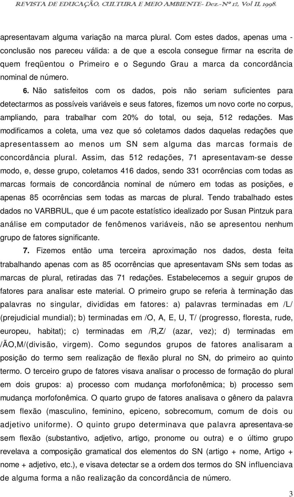 Não satisfeitos com os dados, pois não seriam suficientes para detectarmos as possíveis variáveis e seus fatores, fizemos um novo corte no corpus, ampliando, para trabalhar com 20% do total, ou seja,