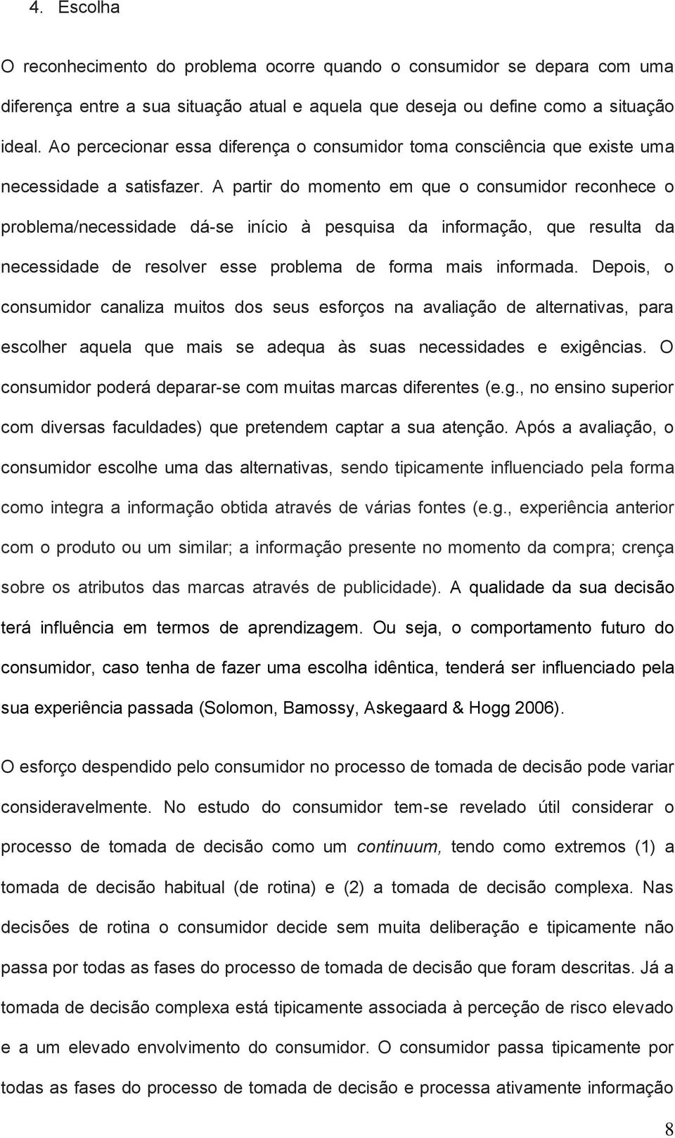 A partir do momento em que o consumidor reconhece o problema/necessidade dá-se início à pesquisa da informação, que resulta da necessidade de resolver esse problema de forma mais informada.