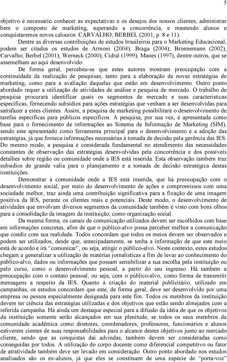 Dentre as diversas contribuições de estudos brasileiros para o Marketing Educacional, podem ser citados os estudos de Armoni (2004); Braga (2004); Bronnemann (2002), Carvalho; Berbel (2001); Werneck