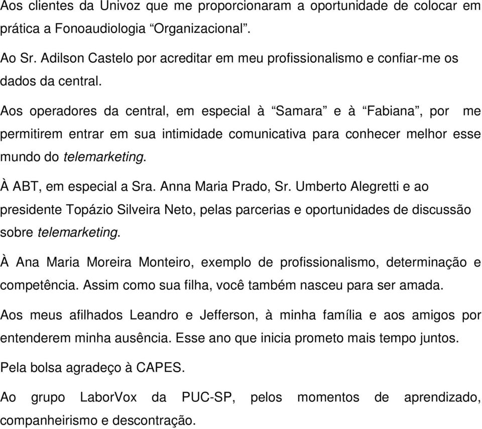 Aos operadores da central, em especial à Samara e à Fabiana, por me permitirem entrar em sua intimidade comunicativa para conhecer melhor esse mundo do telemarketing. À ABT, em especial a Sra.