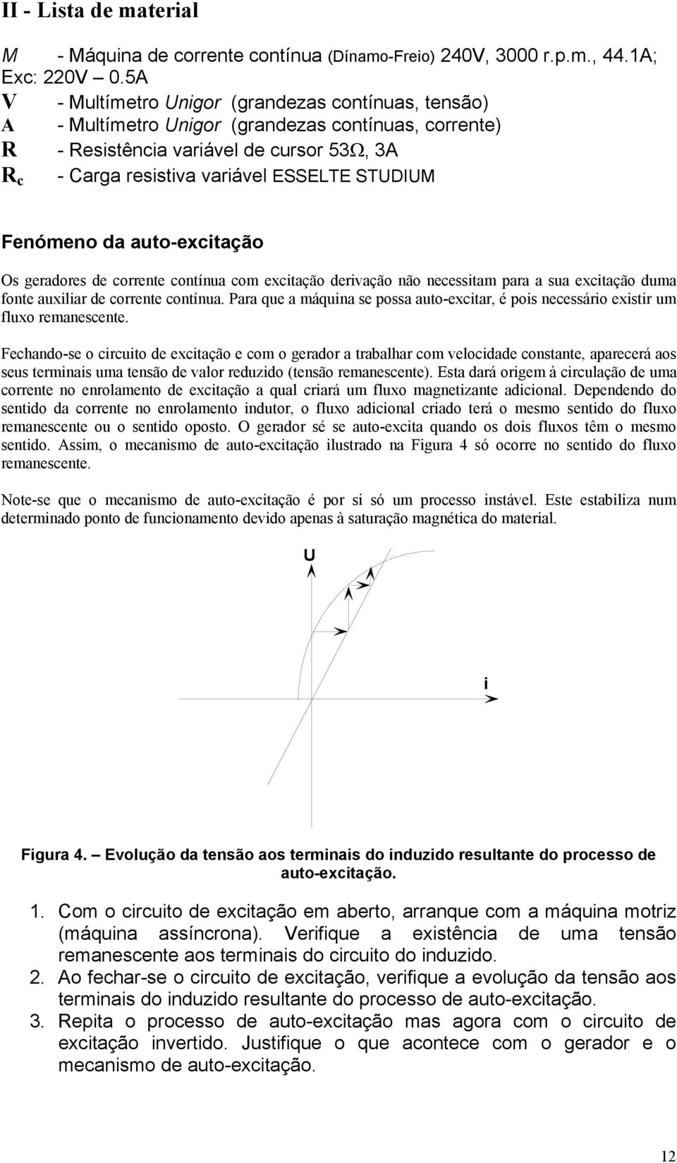 Fenómeno da auto-excitação Os geradores de corrente contínua com excitação derivação não necessitam para a sua excitação duma fonte auxiliar de corrente contínua.