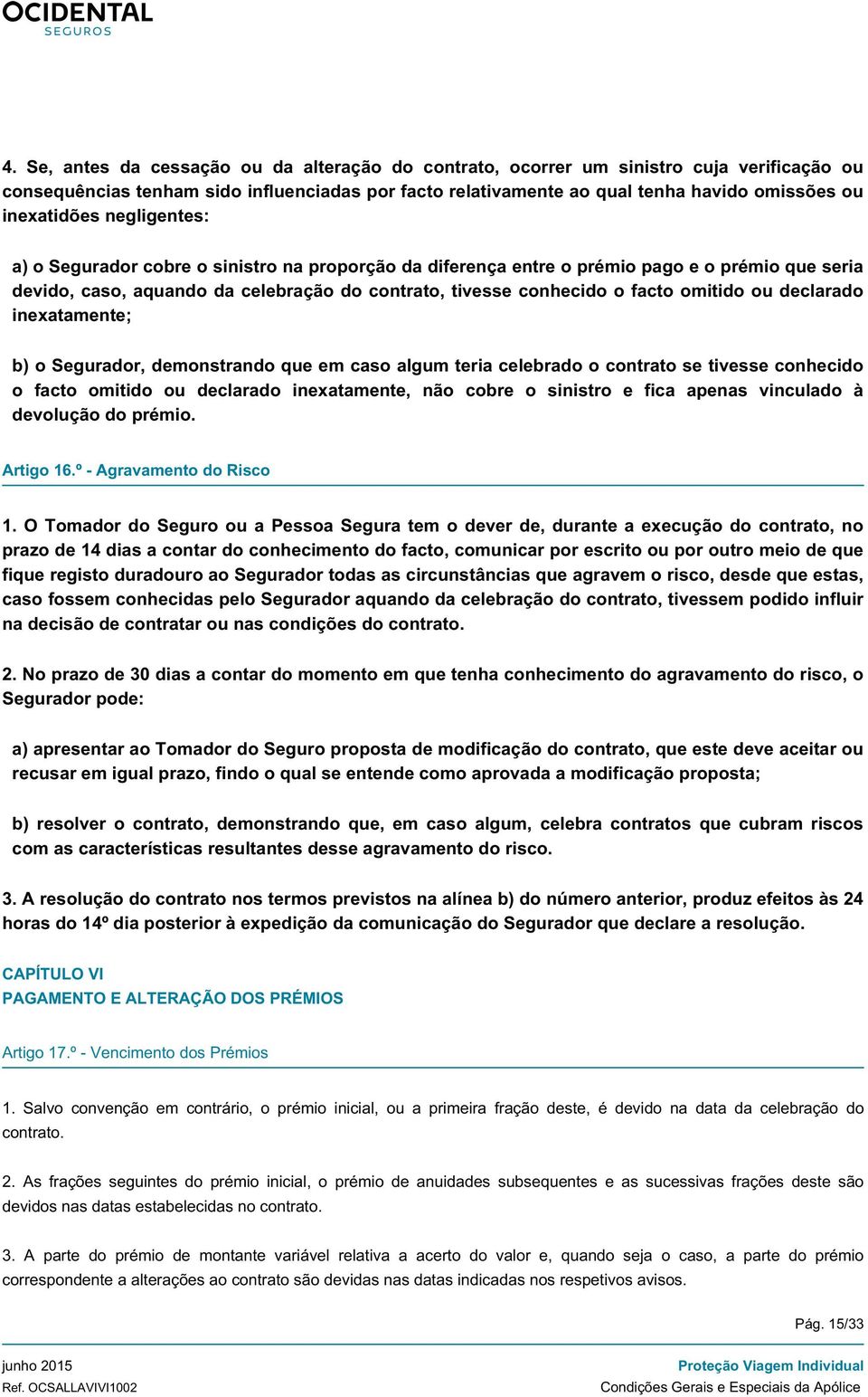 omitido ou declarado inexatamente; b) o Segurador, demonstrando que em caso algum teria celebrado o contrato se tivesse conhecido o facto omitido ou declarado inexatamente, não cobre o sinistro e