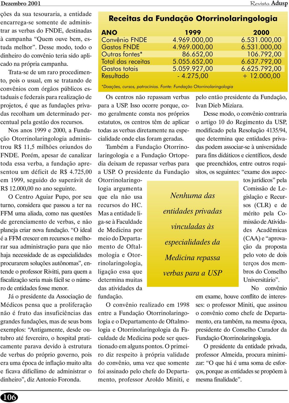 Trata-se de um raro procedimento, pois o usual, em se tratando de convênios com órgãos públicos estaduais e federais para realização de projetos, é que as fundações privadas recolham um determinado