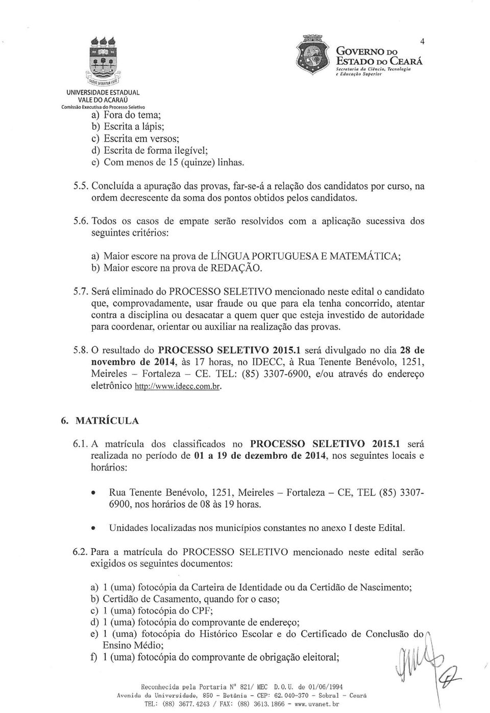 Todos os casos de empate serão resolvidos com a aplicação sucessrva dos seguintes critérios: a) Maior escore na prova de LÍNGUA PORTUGUESA E MATEMÁTICA; b) Maior escore na prova de REDAÇÃO. 5.7.