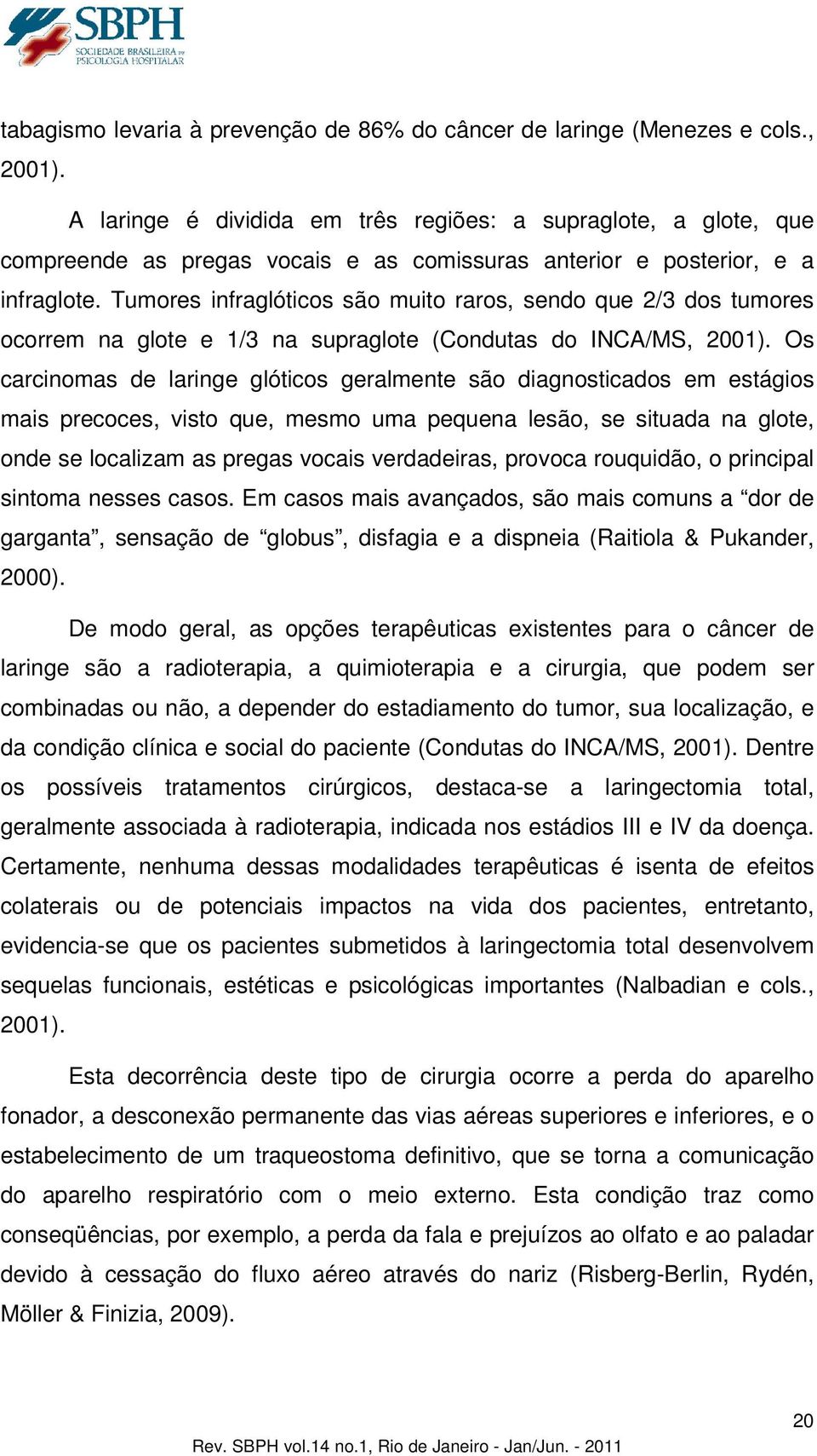 Tumores infraglóticos são muito raros, sendo que 2/3 dos tumores ocorrem na glote e 1/3 na supraglote (Condutas do INCA/MS, 2001).