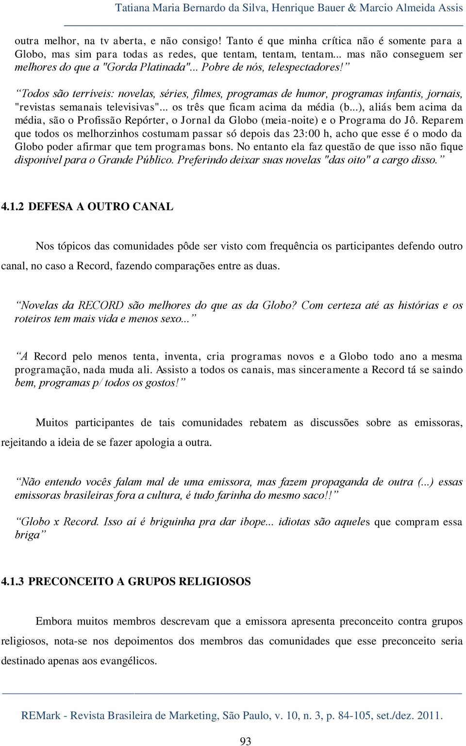 .. Pobre de nós, telespectadores! Todos são terríveis: novelas, séries, filmes, programas de humor, programas infantis, jornais, "revistas semanais televisivas"... os três que ficam acima da média (b.