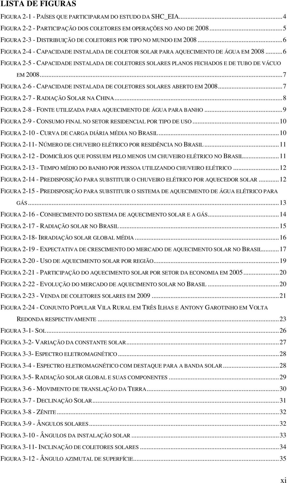 .. 6 FIGURA 2-5 - CAPACIDADE INSTALADA DE COLETORES SOLARES PLANOS FECHADOS E DE TUBO DE VÁCUO EM 2008... 7 FIGURA 2-6 - CAPACIDADE INSTALADA DE COLETORES SOLARES ABERTO EM 2008.