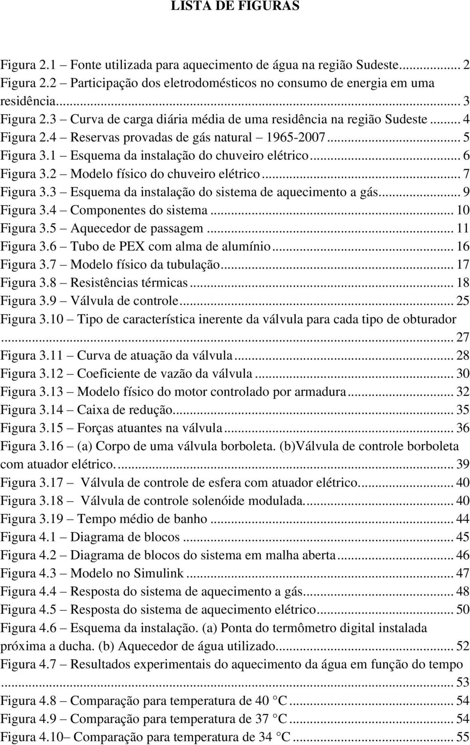 2 Modelo físico do chuveiro elétrico... 7 Figura 3.3 Esquema da instalação do sistema de aquecimento a gás... 9 Figura 3.4 Componentes do sistema... 10 Figura 3.5 Aquecedor de passagem... 11 Figura 3.