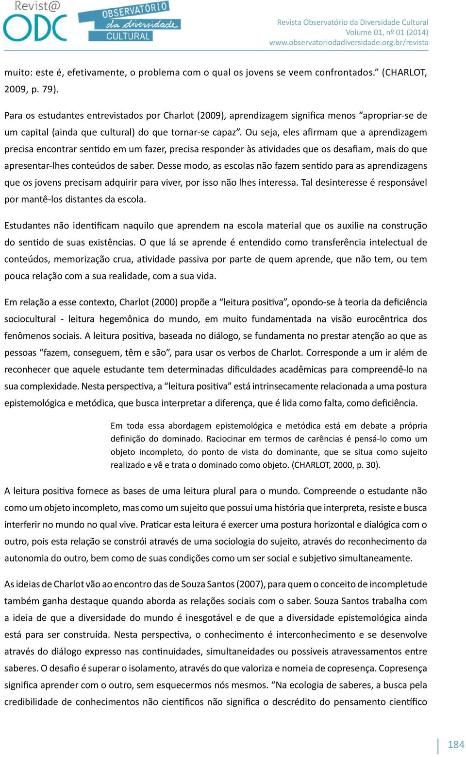 Ou seja, eles afirmam que a aprendizagem precisa encontrar sentido em um fazer, precisa responder às atividades que os desafiam, mais do que apresentar-lhes conteúdos de saber.