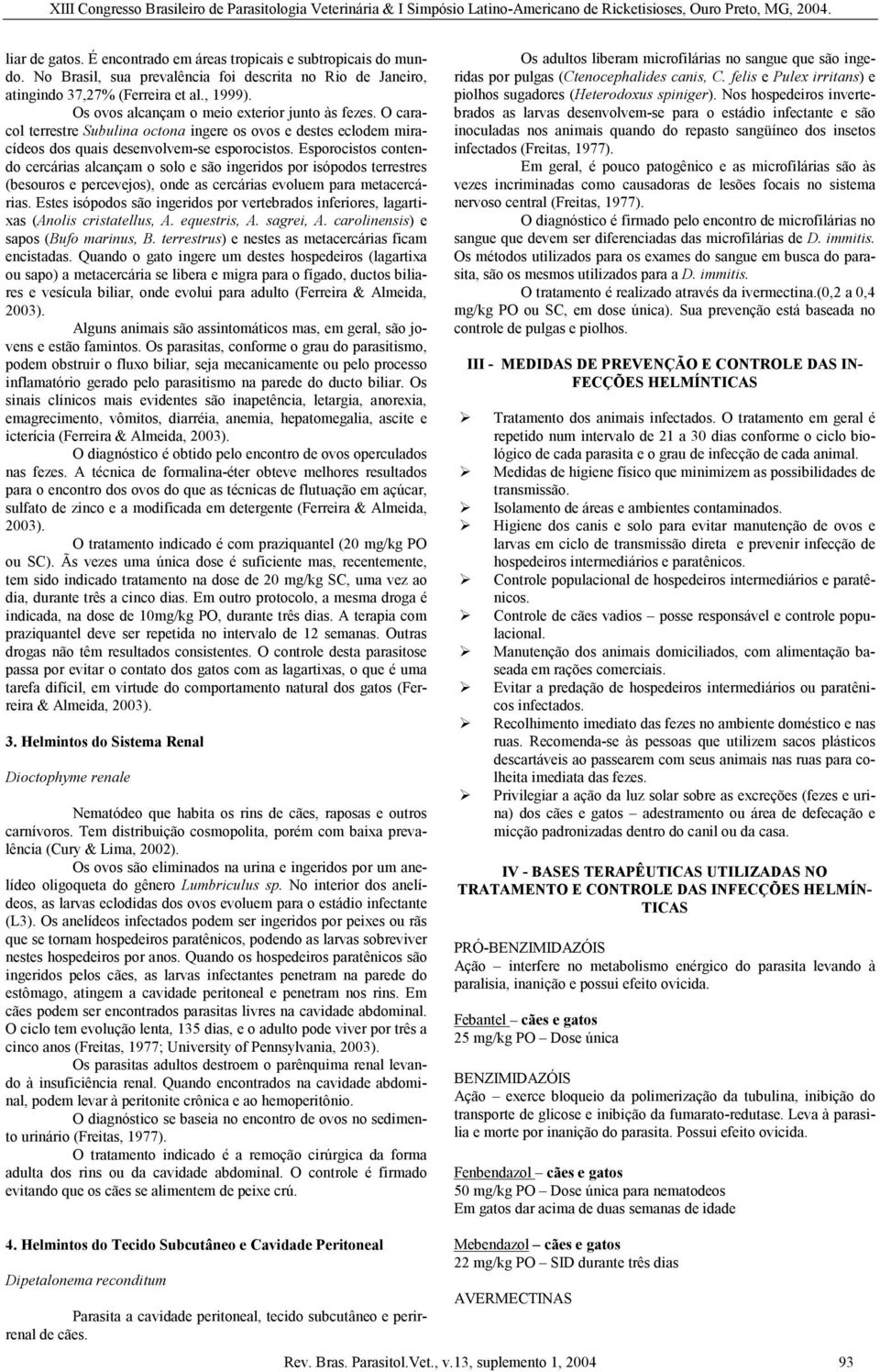 Esporocistos contendo cercárias alcançam o solo e são ingeridos por isópodos terrestres (besouros e percevejos), onde as cercárias evoluem para metacercárias.