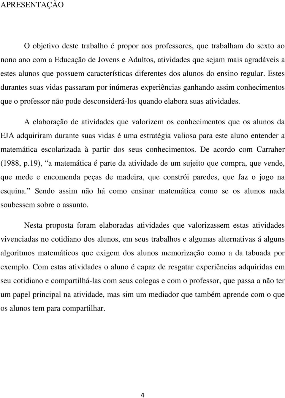 Estes durantes suas vidas passaram por inúmeras experiências ganhando assim conhecimentos que o professor não pode desconsiderá-los quando elabora suas atividades.