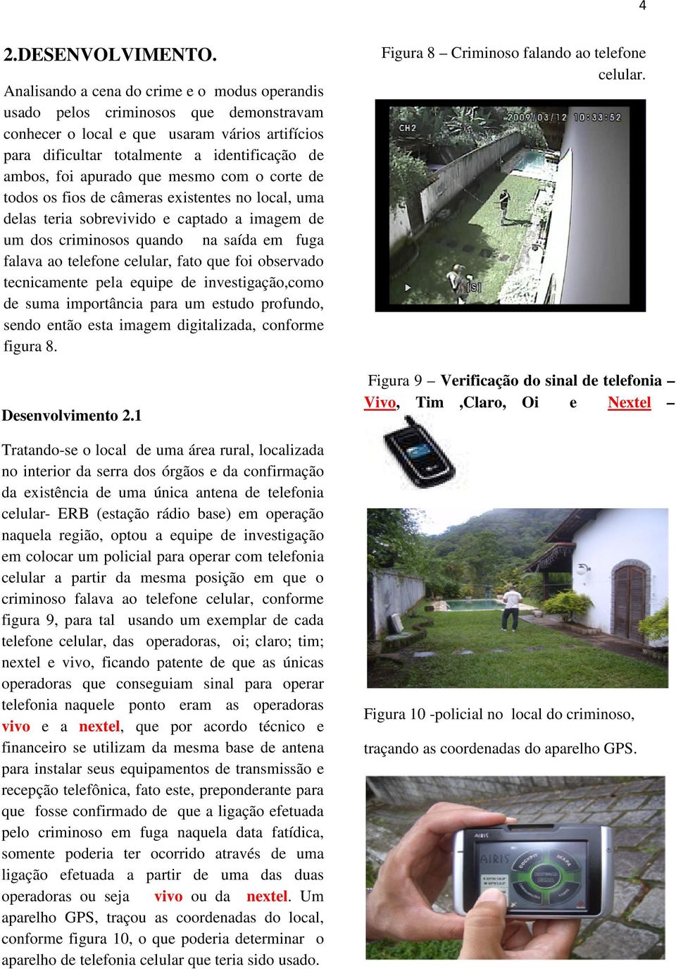 que mesmo com o corte de todos os fios de câmeras existentes no local, uma delas teria sobrevivido e captado a imagem de um dos criminosos quando na saída em fuga falava ao telefone celular, fato que