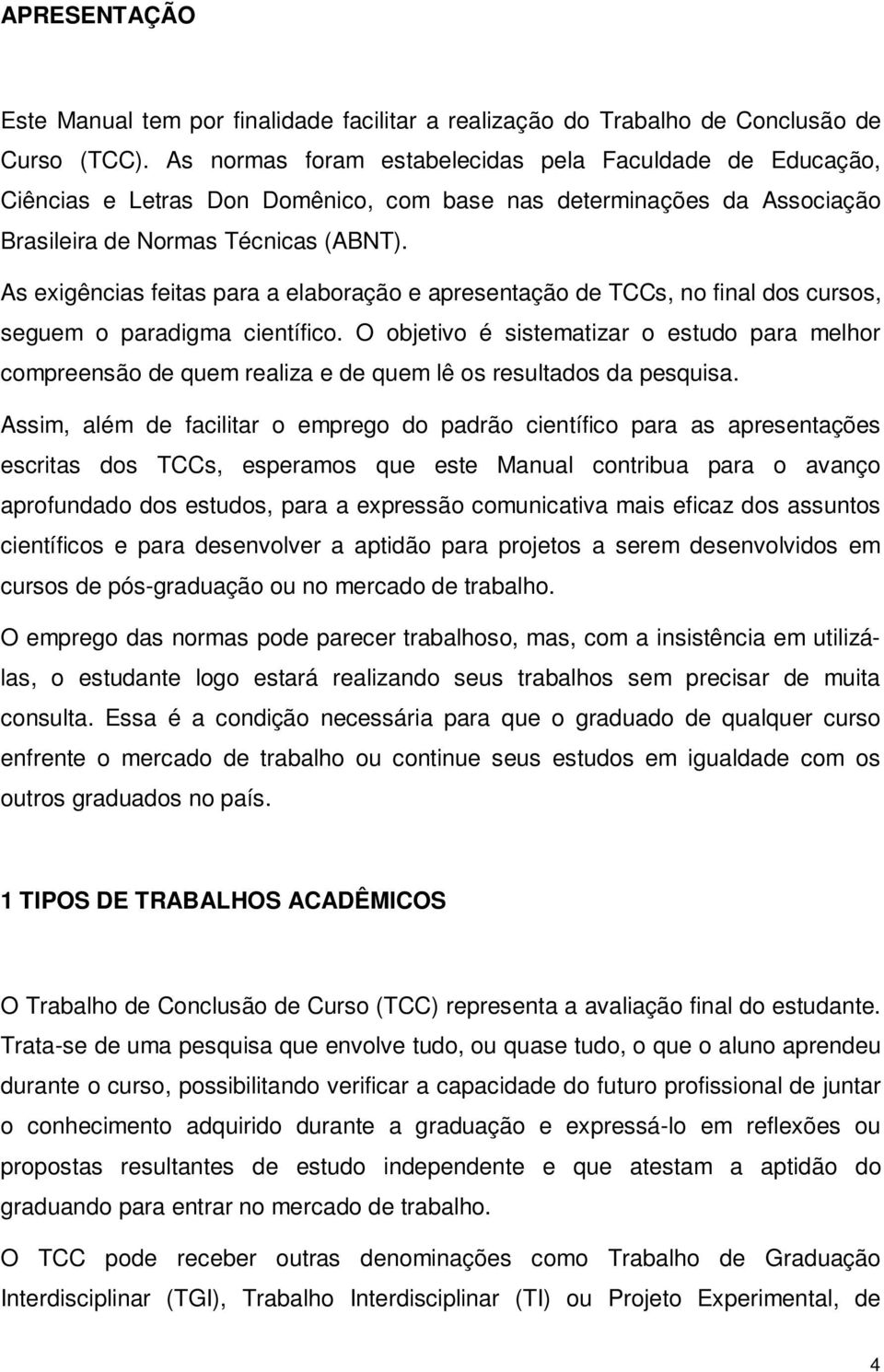 As exigências feitas para a elaboração e apresentação de TCCs, no final dos cursos, seguem o paradigma científico.