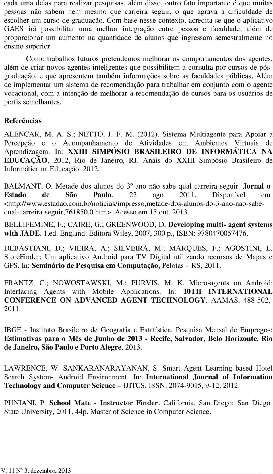 Com base nesse contexto, acredita-se que o aplicativo GAES irá possibilitar uma melhor integração entre pessoa e faculdade, além de proporcionar um aumento na quantidade de alunos que ingressam