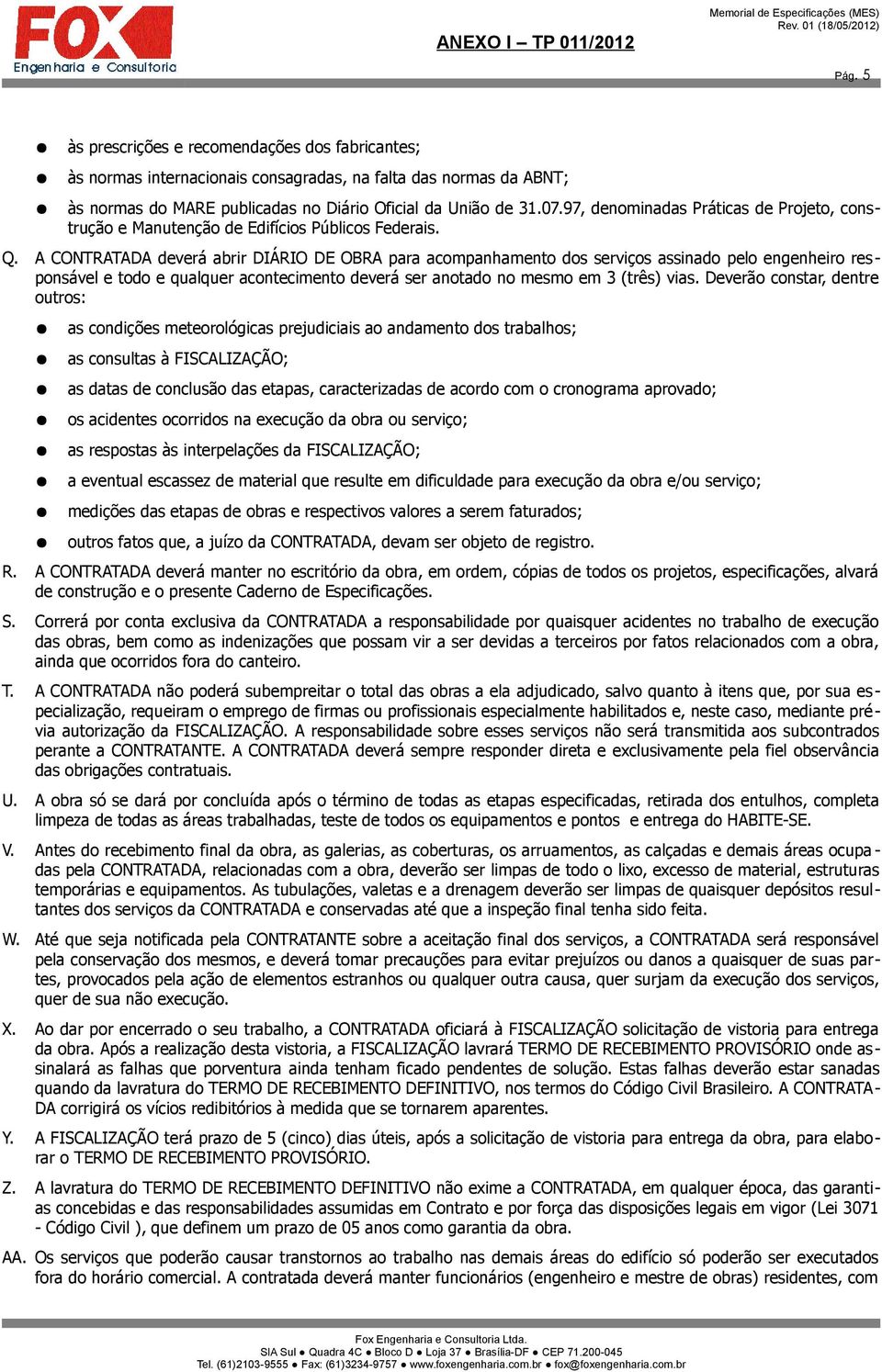 A CONTRATADA deverá abrir DIÁRIO DE OBRA para acompanhamento dos serviços assinado pelo engenheiro responsável e todo e qualquer acontecimento deverá ser anotado no mesmo em 3 (três) vias.