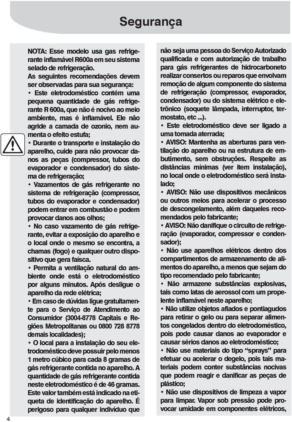 Ele não agride a camada de ozonio, nem aumenta o efeito estufa; Durante o transporte e instalação do aparelho, cuide para não provocar danos as peças (compressor, tubos do evaporador e condensador)