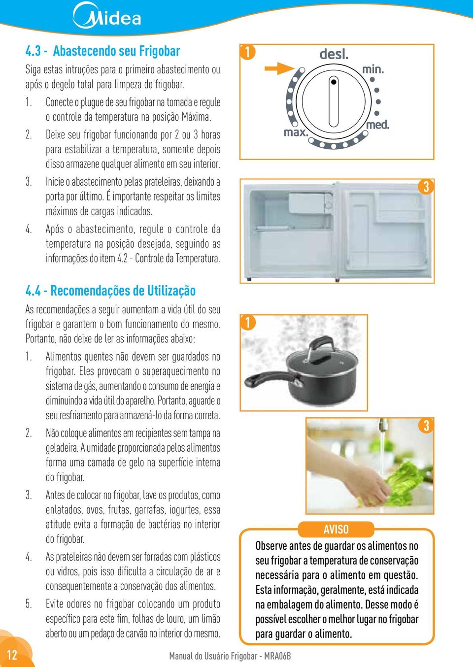 Deixe seu frigobar funcionando por 2 ou 3 horas para estabilizar a temperatura, somente depois disso armazene qualquer alimento em seu interior. 3. Inicie o abastecimento pelas prateleiras, deixando a porta por último.