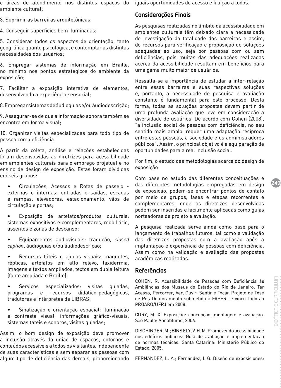 Empregar sistemas de informação em Braille, no mínimo nos pontos estratégicos do ambiente da exposição; 7. Facilitar a exposição interativa de elementos, desenvolvendo a experiência sensorial; 8.