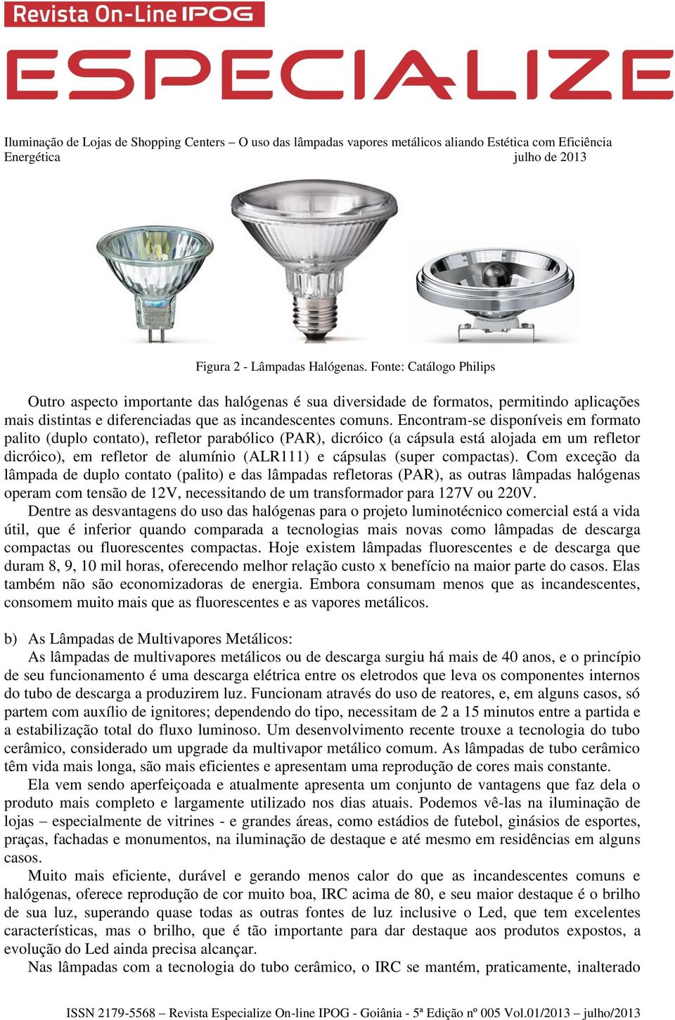 Encontram-se disponíveis em formato palito (duplo contato), refletor parabólico (PAR), dicróico (a cápsula está alojada em um refletor dicróico), em refletor de alumínio (ALR111) e cápsulas (super