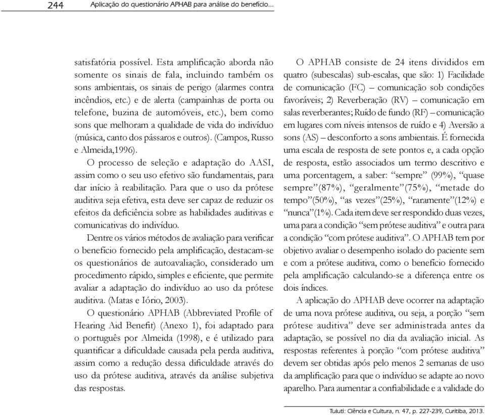 ) e de alerta (campainhas de porta ou telefone, buzina de automóveis, etc.), bem como sons que melhoram a qualidade de vida do indivíduo (música, canto dos pássaros e outros).