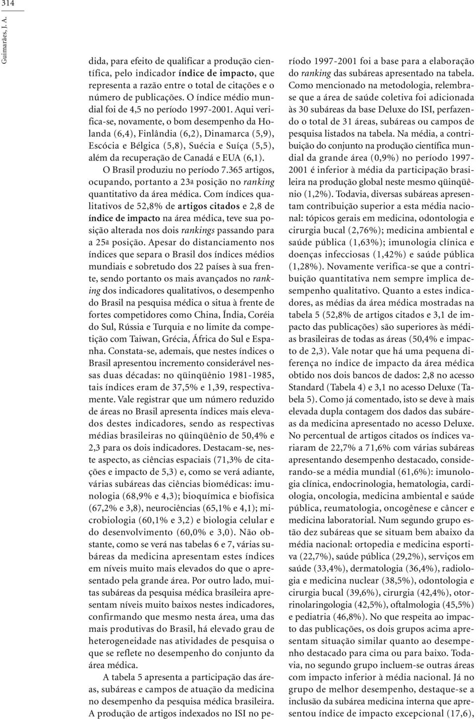 Aqui verifica-se, novamente, o bom desempenho da Holanda (6,4), Finlândia (6,2), Dinamarca (5,9), Escócia e Bélgica (5,8), Suécia e Suíça (5,5), além da recuperação de Canadá e EUA (6,1).