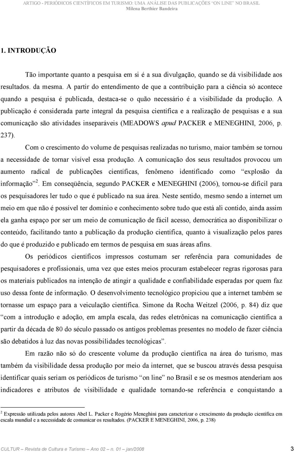 A publicação é considerada parte integral da pesquisa científica e a realização de pesquisas e a sua comunicação são atividades inseparáveis (MEADOWS apud PACKER e MENEGHINI, 2006, p. 237).